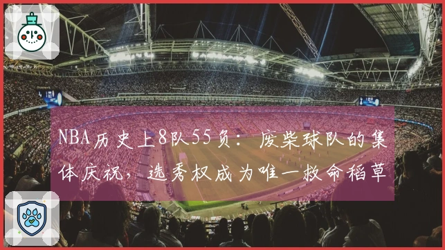 NBA历史上8队55负：废柴球队的集体庆祝，选秀权成为唯一救命稻草