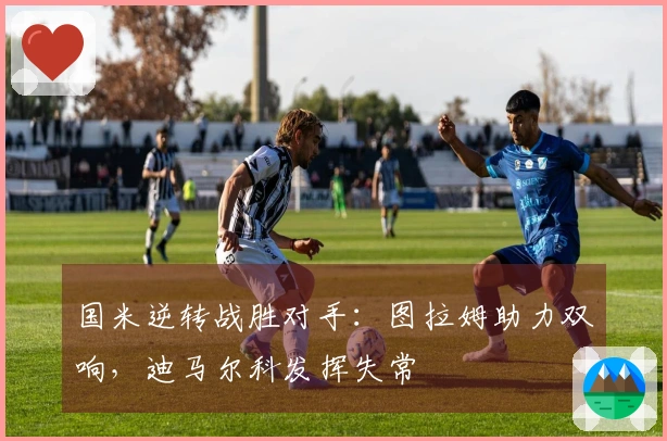 国米逆转战胜对手：图拉姆助力双响，迪马尔科发挥失常
