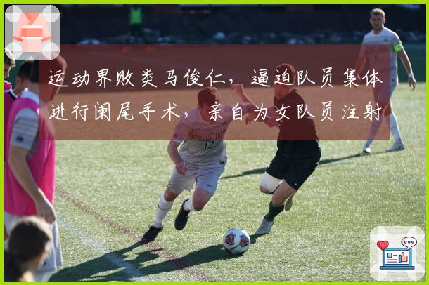 运动界败类马俊仁，逼迫队员集体进行阑尾手术，亲自为女队员注射禁药！