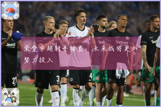 荣登中超射手榜首，未来我将更加努力投入