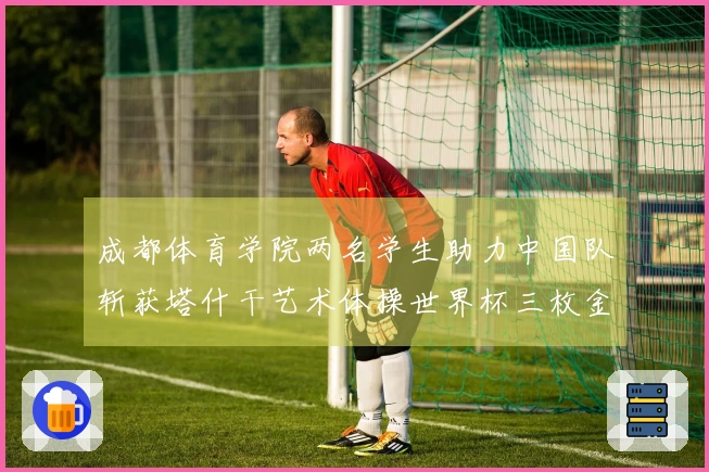 成都体育学院两名学生助力中国队斩获塔什干艺术体操世界杯三枚金牌