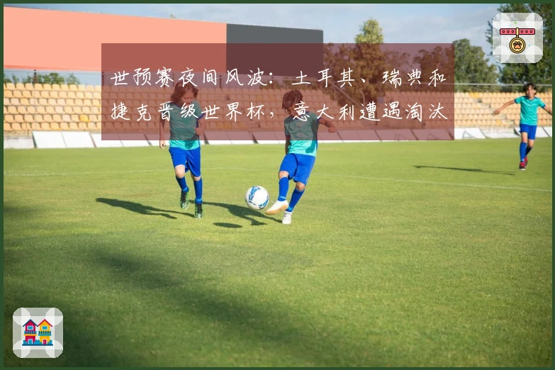 世预赛夜间风波：土耳其、瑞典和捷克晋级世界杯，意大利遭遇淘汰