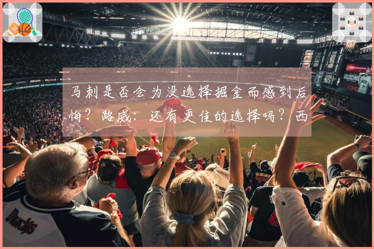马刺是否会为没选择掘金而感到后悔？路威：还有更佳的选择吗？西部竞争激烈。