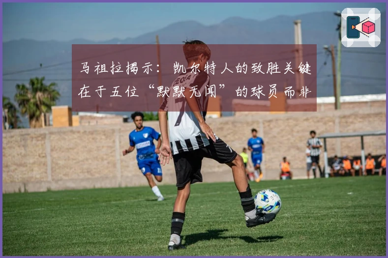 马祖拉揭示：凯尔特人的致胜关键在于五位“默默无闻”的球员而非双探花