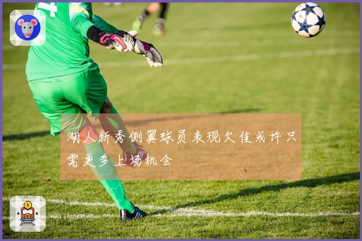 湖人新秀侧翼球员表现欠佳或许只需更多上场机会