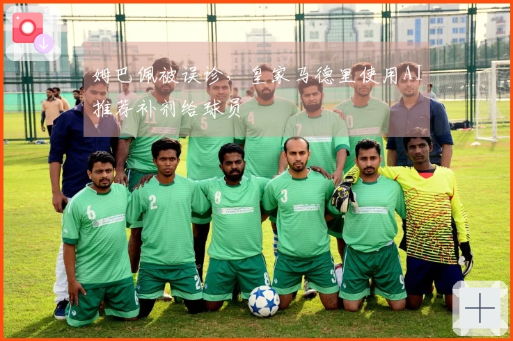 姆巴佩被误诊，皇家马德里使用AI推荐补剂给球员