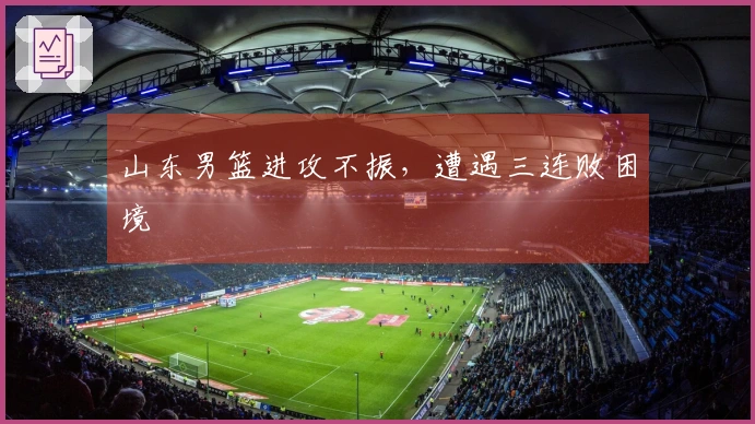 山东男篮进攻不振，遭遇三连败困境