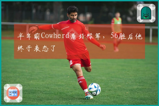 半年前Cowherd看好绿军，56胜后他终于表态了