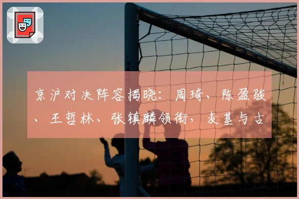 京沪对决阵容揭晓：周琦、陈盈骏、王哲林、张镇麟领衔，麦基与古德温入选