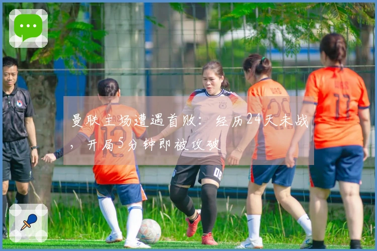 曼联主场遭遇首败：经历24天未战，开局5分钟即被攻破