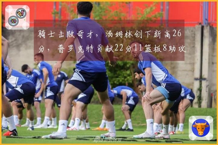 骑士击败奇才，汤姆林创下新高26分，普罗克特贡献22分11篮板8助攻