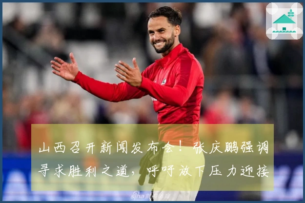 山西召开新闻发布会！张庆鹏强调寻求胜利之道，呼吁放下压力迎接机会！