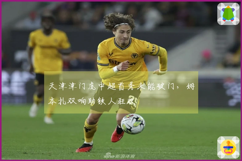 天津津门虎中超首秀未能破门，姆本扎双响助铁人狂欢