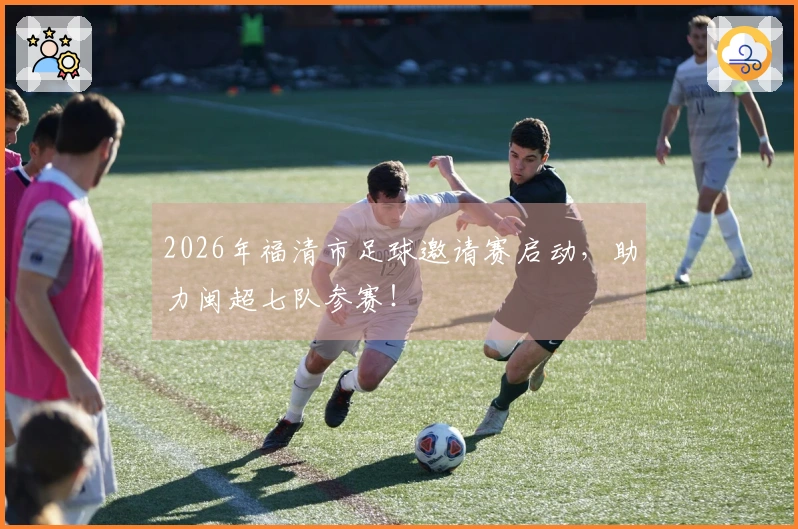 2026年福清市足球邀请赛启动，助力闽超七队参赛！