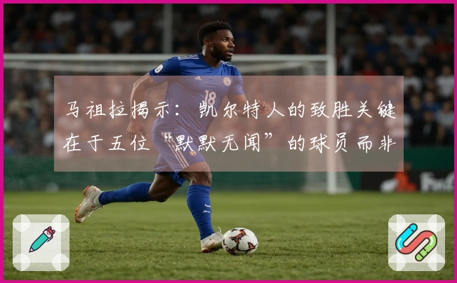 马祖拉揭示：凯尔特人的致胜关键在于五位“默默无闻”的球员而非双探花