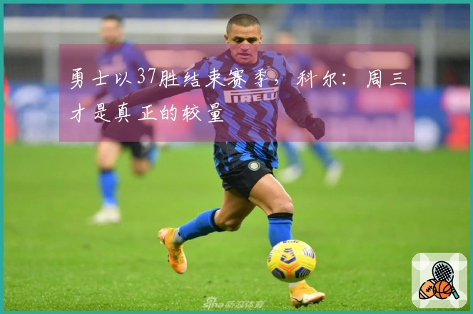 勇士以37胜结束赛季，科尔：周三才是真正的较量
