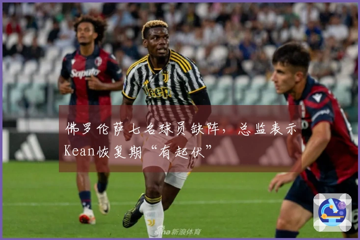 佛罗伦萨七名球员缺阵，总监表示Kean恢复期“有起伏”