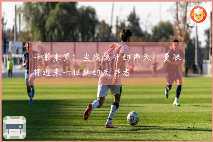 卡塞米罗：当我离开的那天，曼联将迎来一位新的支持者