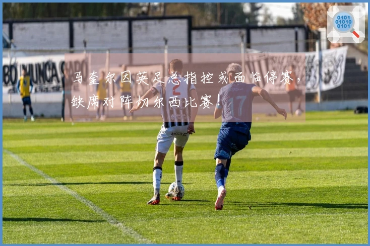 马奎尔因英足总指控或面临停赛，缺席对阵切尔西比赛！