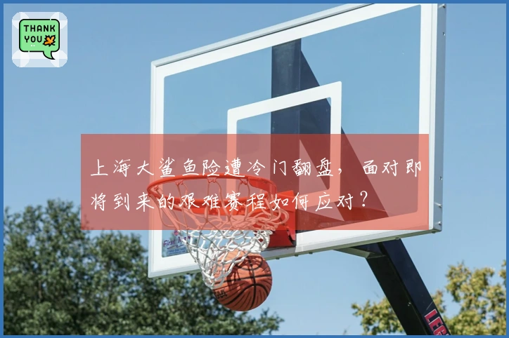 上海大鲨鱼险遭冷门翻盘，面对即将到来的艰难赛程如何应对？