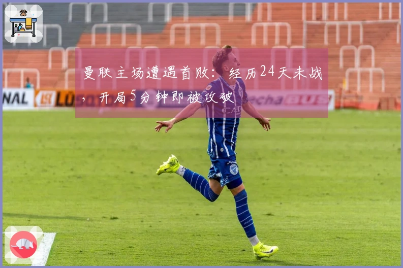 曼联主场遭遇首败：经历24天未战，开局5分钟即被攻破