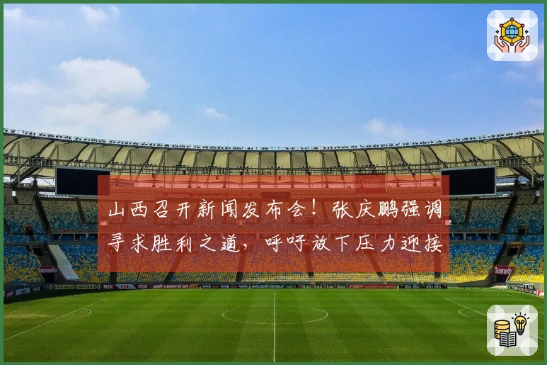 山西召开新闻发布会！张庆鹏强调寻求胜利之道，呼吁放下压力迎接机会！