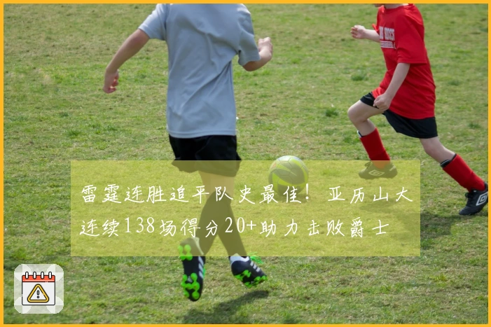 雷霆连胜追平队史最佳！亚历山大连续138场得分20+助力击败爵士