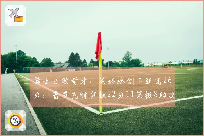 骑士击败奇才，汤姆林创下新高26分，普罗克特贡献22分11篮板8助攻
