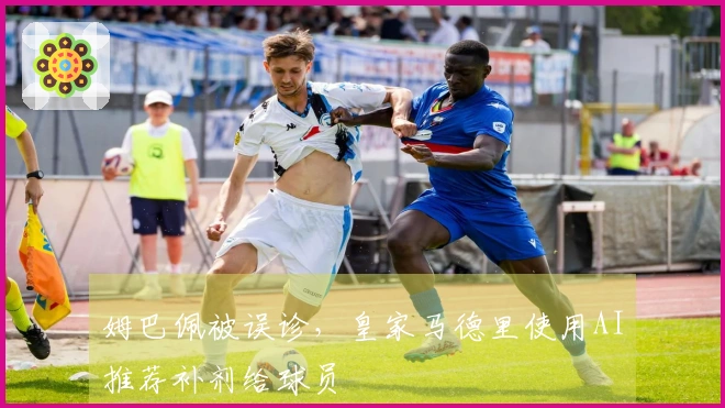姆巴佩被误诊，皇家马德里使用AI推荐补剂给球员