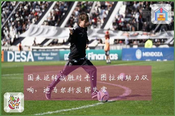 国米逆转战胜对手：图拉姆助力双响，迪马尔科发挥失常