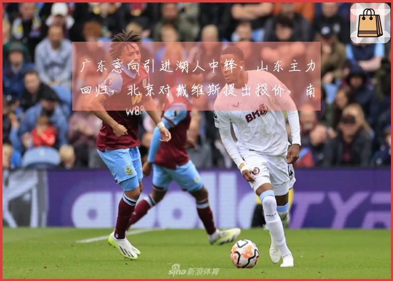 广东意向引进湖人中锋，山东主力回归，北京对戴维斯提出报价，南京新加入球员离开